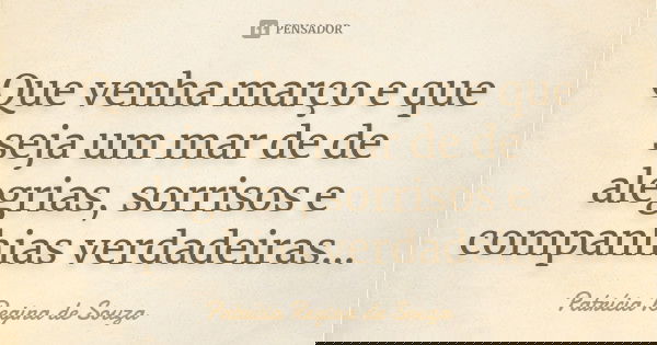 Que venha março e que seja um mar de de alegrias, sorrisos e companhias verdadeiras...... Frase de Patrícia Regina de Souza.