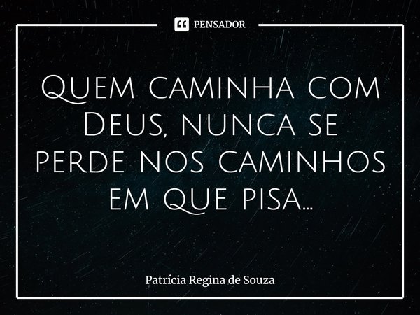 ⁠Quem caminha com Deus, nunca se perde nos caminhos em que pisa...... Frase de Patrícia Regina de Souza.