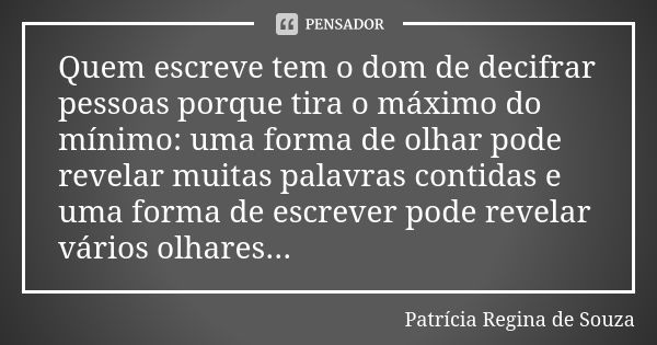 Quem escreve tem o dom de decifrar pessoas porque tira o máximo do mínimo: uma forma de olhar pode revelar muitas palavras contidas e uma forma de escrever pode... Frase de Patrícia Regina de Souza.