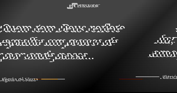 Quem tem Deus reflete luz, espalha um pouco de amor por onde passa...... Frase de Patrícia Regina de Souza.