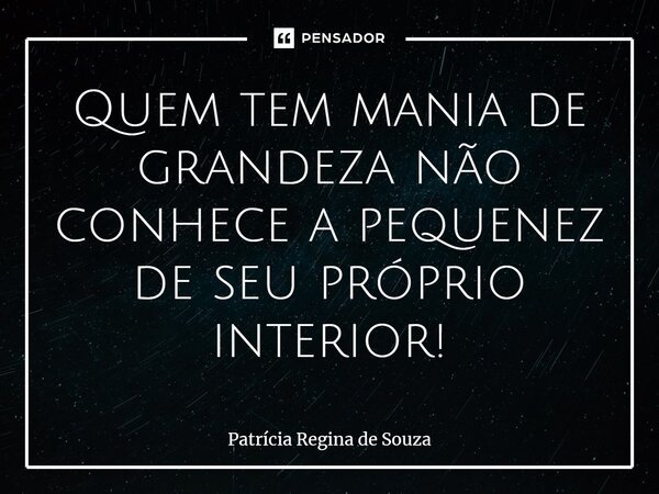 ⁠Quem tem mania de grandeza não conhece a pequenez de seu próprio interior!... Frase de Patrícia Regina de Souza.