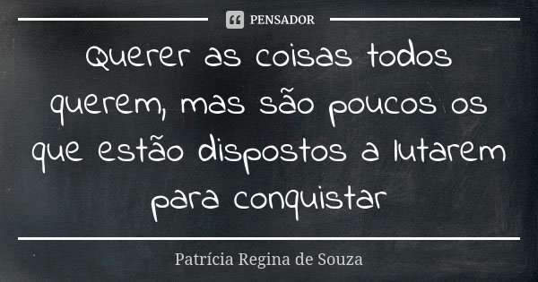 Querer as coisas todos querem, mas são poucos os que estão dispostos a lutarem para conquistar... Frase de Patrícia Regina de Souza.