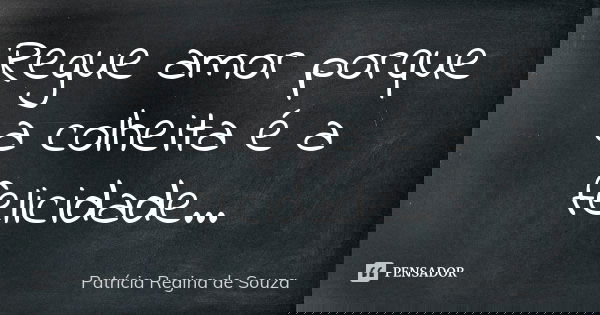 Regue amor porque a colheita é a felicidade...... Frase de Patrícia Regina de Souza.