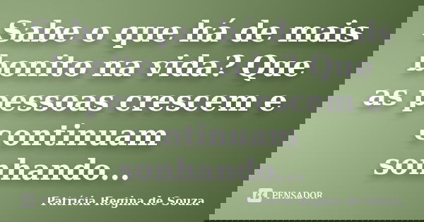 Sabe o que há de mais bonito na vida? Que as pessoas crescem e continuam sonhando...... Frase de Patrícia Regina de Souza.