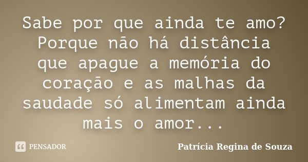 Sabe por que ainda te amo? Porque não há distância que apague a memória do coração e as malhas da saudade só alimentam ainda mais o amor...... Frase de Patrícia Regina de Souza.