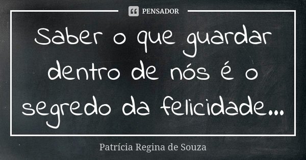 Saber o que guardar dentro de nós é o segredo da felicidade...... Frase de Patrícia Regina de Souza.