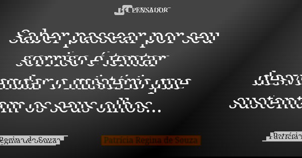 Saber passear por seu sorriso é tentar desvendar o mistério que sustentam os seus olhos...... Frase de Patrícia Regina de Souza.