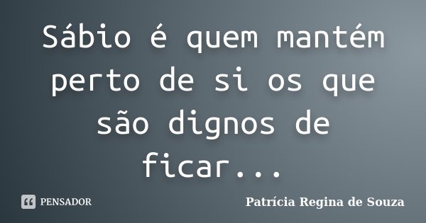 Sábio é quem mantém perto de si os que são dignos de ficar...... Frase de Patrícia Regina de Souza.