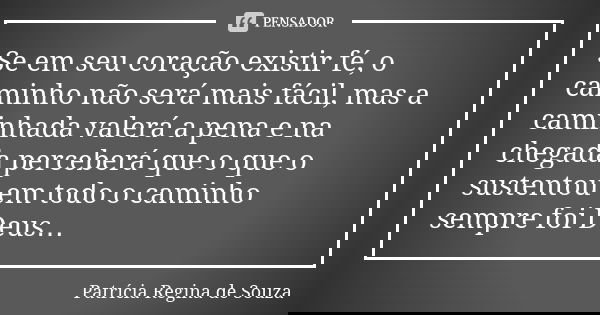 Se em seu coração existir fé, o caminho não será mais fácil, mas a caminhada valerá a pena e na chegada perceberá que o que o sustentou em todo o caminho sempre... Frase de Patrícia Regina de Souza.