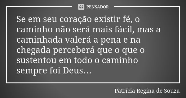 Se em seu coração existir fé, o caminho não será mais fácil, mas a caminhada valerá a pena e na chegada perceberá que o que o sustentou em todo o caminho sempre... Frase de Patrícia Regina de Souza.