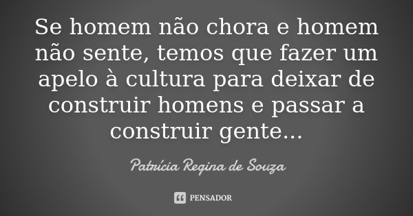 Se homem não chora e homem não sente, temos que fazer um apelo à cultura para deixar de construir homens e passar a construir gente...... Frase de Patrícia Regina de Souza.