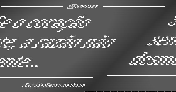 Se o coração sente, a razão não desmente...... Frase de Patrícia Regina de Souza.