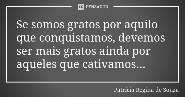 Se somos gratos por aquilo que conquistamos, devemos ser mais gratos ainda por aqueles que cativamos...... Frase de Patrícia Regina de Souza.