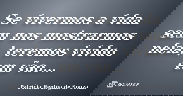 Se vivermos a vida sem nos mostrarmos nela, teremos vivido em vão…... Frase de Patrícia Regina de Souza.