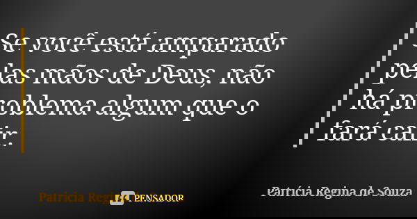 Se você está amparado pelas mãos de Deus, não há problema algum que o fará cair.... Frase de Patrícia Regina de Souza.