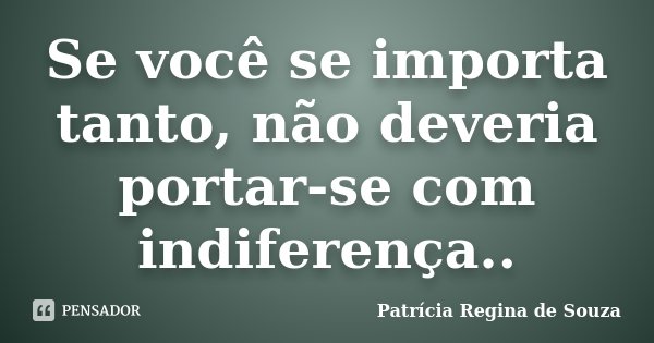 Se você se importa tanto, não deveria portar-se com indiferença..... Frase de Patrícia Regina de Souza.