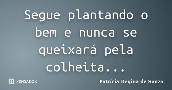 Segue plantando o bem e nunca se queixará pela colheita...... Frase de Patrícia Regina de Souza.