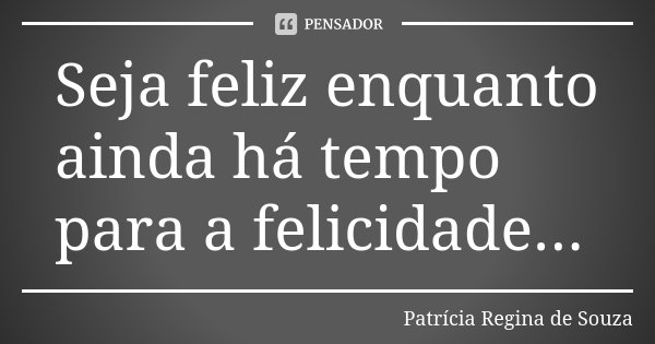 Seja feliz enquanto ainda há tempo para a felicidade...... Frase de Patrícia Regina de Souza.
