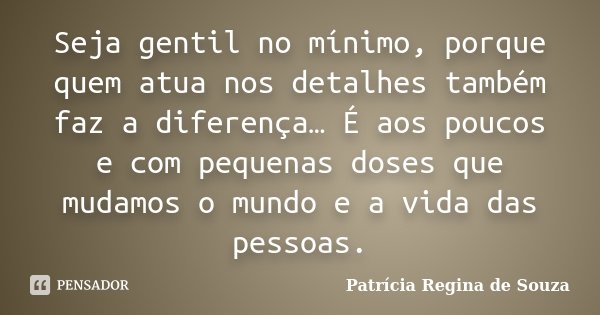Seja gentil no mínimo, porque quem atua nos detalhes também faz a diferença… É aos poucos e com pequenas doses que mudamos o mundo e a vida das pessoas.... Frase de Patrícia Regina de Souza.