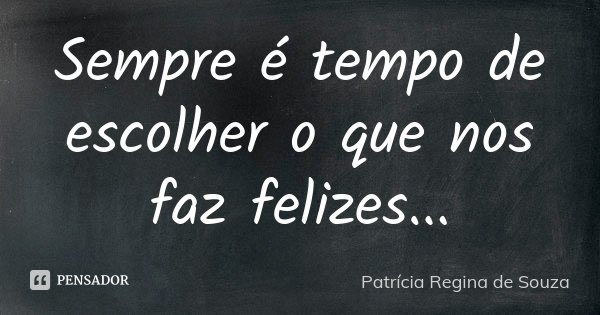 Sempre é tempo de escolher o que nos faz felizes...... Frase de Patrícia Regina de Souza.