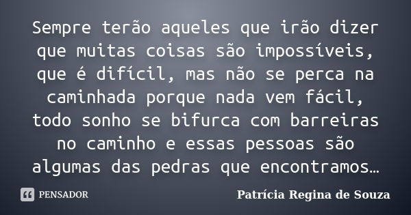 Sempre terão aqueles que irão dizer que muitas coisas são impossíveis, que é difícil, mas não se perca na caminhada porque nada vem fácil, todo sonho se bifurca... Frase de Patrícia Regina de Souza.