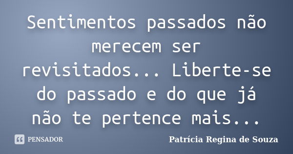 Sentimentos passados não merecem ser revisitados... Liberte-se do passado e do que já não te pertence mais...... Frase de Patrícia Regina de Souza.