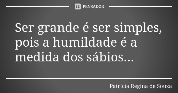 Ser grande é ser simples, pois a humildade é a medida dos sábios...... Frase de Patrícia Regina de Souza.