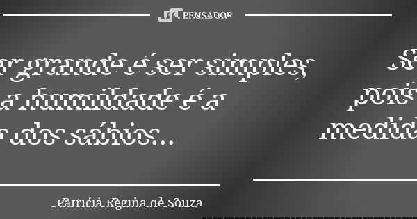 Ser grande é ser simples, pois a humildade é a medida dos sábios...... Frase de Patrícia Regina de Souza.