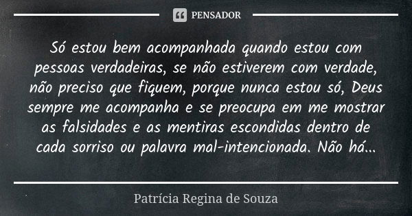 Só estou bem acompanhada quando estou com pessoas verdadeiras, se não estiverem com verdade, não preciso que fiquem, porque nunca estou só, Deus sempre me acomp... Frase de Patrícia Regina de Souza.