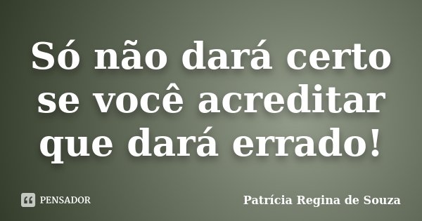 Só não dará certo se você acreditar que dará errado!... Frase de Patrícia Regina de Souza.