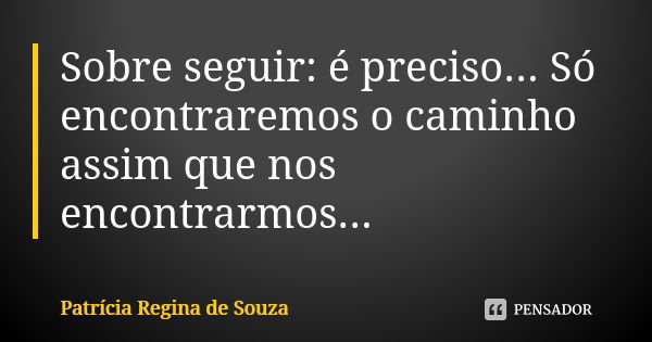 Sobre seguir: é preciso... Só encontraremos o caminho assim que nos encontrarmos...... Frase de Patrícia Regina de Souza.