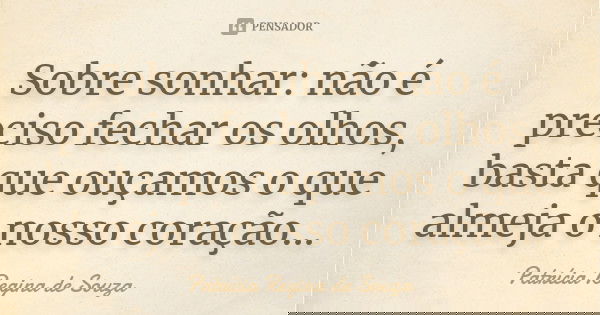 Sobre sonhar: não é preciso fechar os olhos, basta que ouçamos o que almeja o nosso coração...... Frase de Patrícia Regina de Souza.