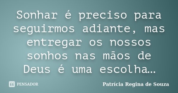 Sonhar é preciso para seguirmos adiante, mas entregar os nossos sonhos nas mãos de Deus é uma escolha…... Frase de Patrícia Regina de Souza.