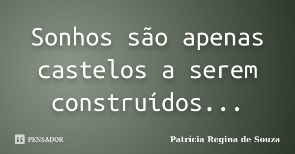 Sonhos são apenas castelos a serem construídos...... Frase de Patrícia Regina de Souza.