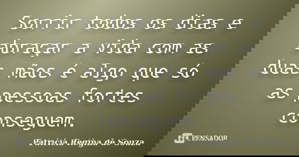 Sorrir todos os dias e abraçar a vida com as duas mãos é algo que só as pessoas fortes conseguem.... Frase de Patrícia Regina de Souza.