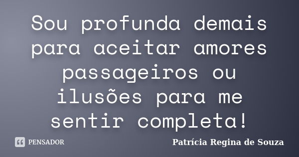 Sou profunda demais para aceitar amores passageiros ou ilusões para me sentir completa!... Frase de Patrícia Regina de Souza.