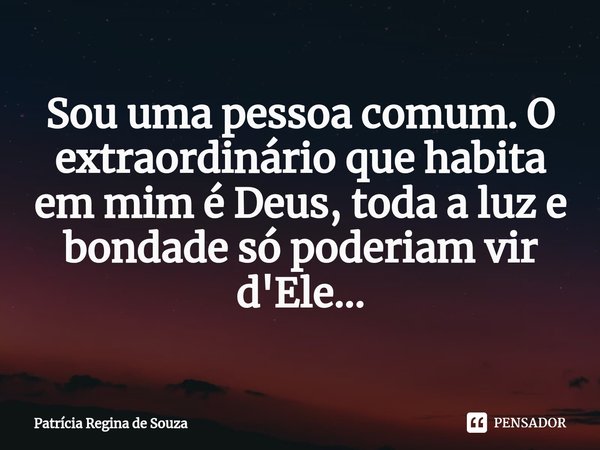 ⁠Sou uma pessoa comum. O extraordinário que habita em mim é Deus, toda a luz e bondade só poderiam vir d'Ele...... Frase de Patrícia Regina de Souza.