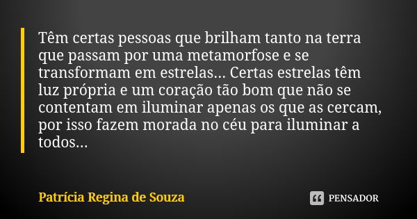 Têm certas pessoas que brilham tanto na terra que passam por uma metamorfose e se transformam em estrelas... Certas estrelas têm luz própria e um coração tão bo... Frase de Patrícia Regina de Souza.