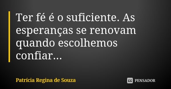 Ter fé é o suficiente. As esperanças se renovam quando escolhemos confiar...... Frase de Patrícia Regina de Souza.