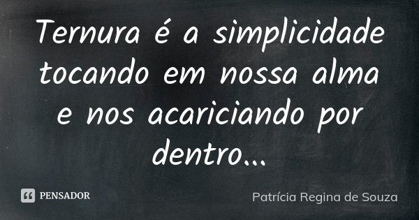 Ternura é a simplicidade tocando em nossa alma e nos acariciando por dentro...... Frase de Patrícia Regina de Souza.