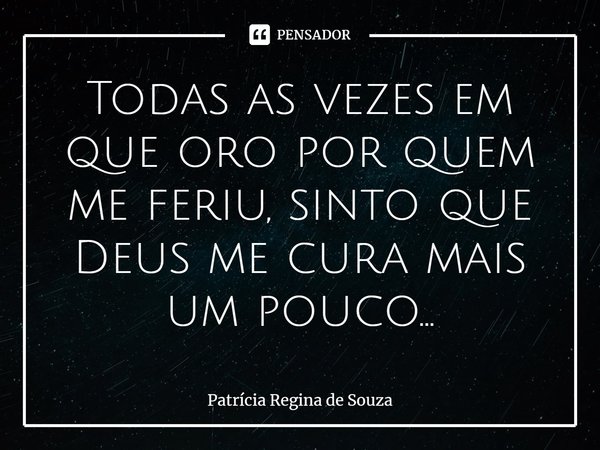 ⁠Todas as vezes em que oro por quem me feriu, sinto que Deus me cura mais um pouco...... Frase de Patrícia Regina de Souza.