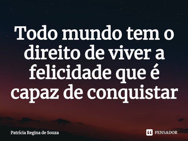 ⁠Todo mundo tem o direito de viver a felicidade que é capaz de conquistar... Frase de Patrícia Regina de Souza.