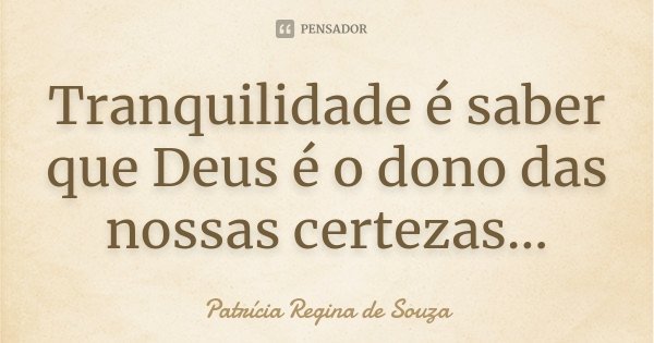 Tranquilidade é saber que Deus é o dono das nossas certezas...... Frase de Patrícia Regina de Souza.