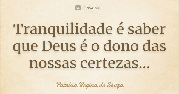 Tranquilidade é saber que Deus é o dono das nossas certezas...... Frase de Patrícia Regina de Souza.