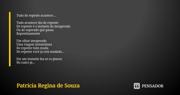 Tudo de repente acontece... Tudo acontece tão de repente De repente é o instante do inesperado Ou do esperado que passa Repentinamente Um olhar inesperado Uma v... Frase de Patrícia Regina de Souza.