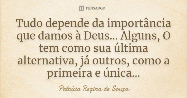 Tudo depende da importância que damos à Deus... Alguns, O tem como sua última alternativa, já outros, como a primeira e única...... Frase de Patrícia Regina de Souza.