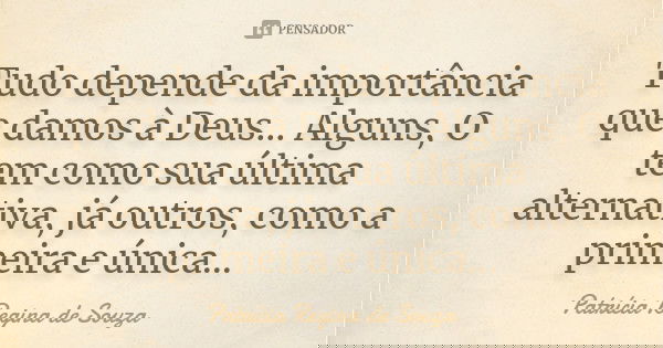 Tudo depende da importância que damos à Deus... Alguns, O tem como sua última alternativa, já outros, como a primeira e única...... Frase de Patrícia Regina de Souza.