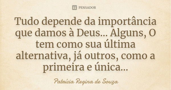 Tudo depende da importância que damos à Deus... Alguns, O tem como sua última alternativa, já outros, como a primeira e única...... Frase de Patrícia Regina de Souza.