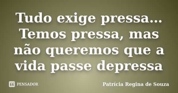 Tudo exige pressa… Temos pressa, mas não queremos que a vida passe depressa... Frase de Patrícia Regina de Souza.