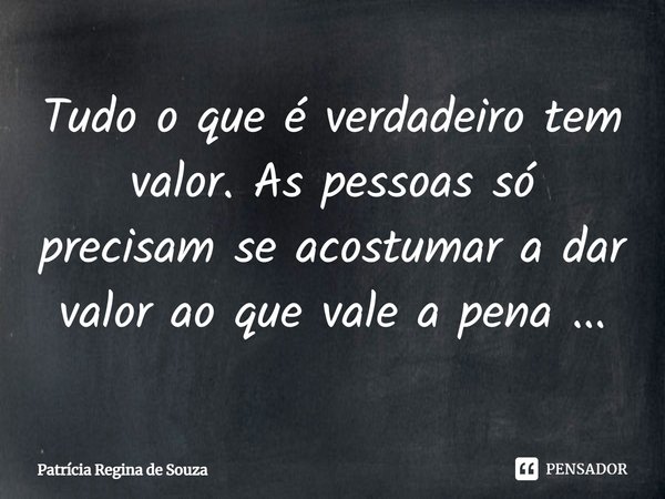 ⁠Tudo o que é verdadeiro tem valor. As pessoas só precisam se acostumar a dar valor ao que vale a pena ...... Frase de Patrícia Regina de Souza.